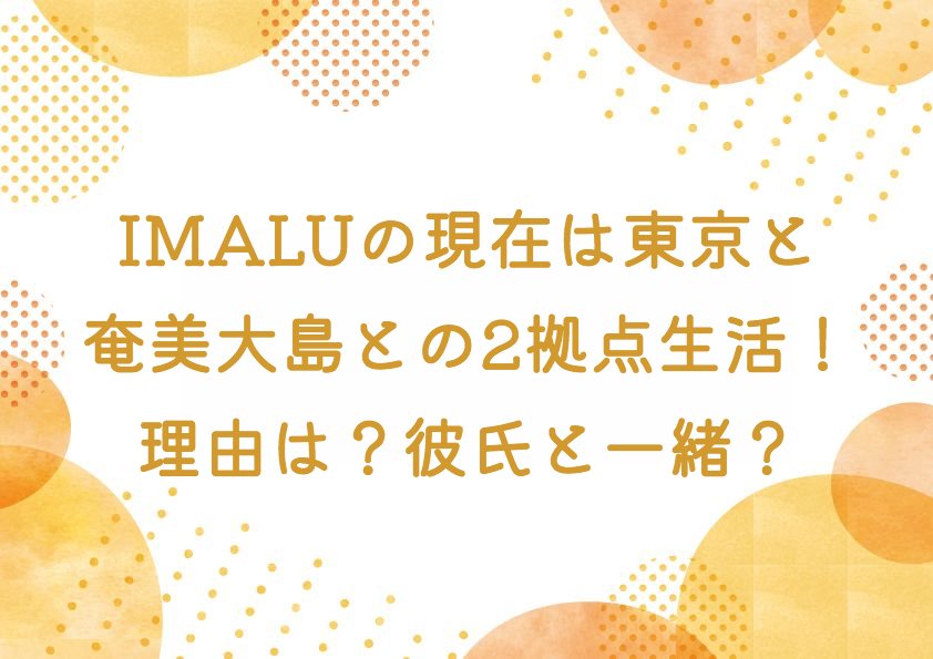IMALUの現在は東京と奄美大島との2拠点生活！理由は？どこに住んでるの？