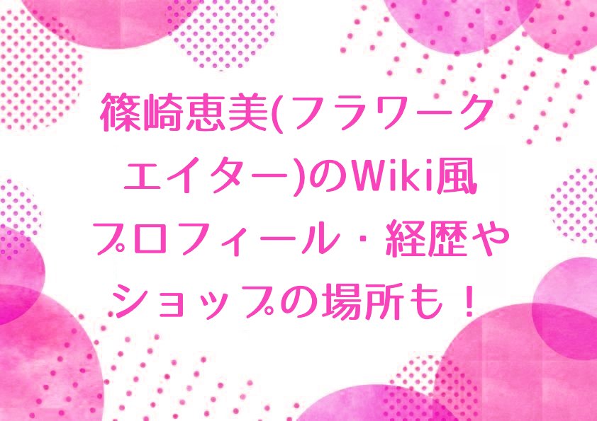 篠崎恵美(フラワークリエイター)のWiki風プロフィール・経歴やショップの場所も！