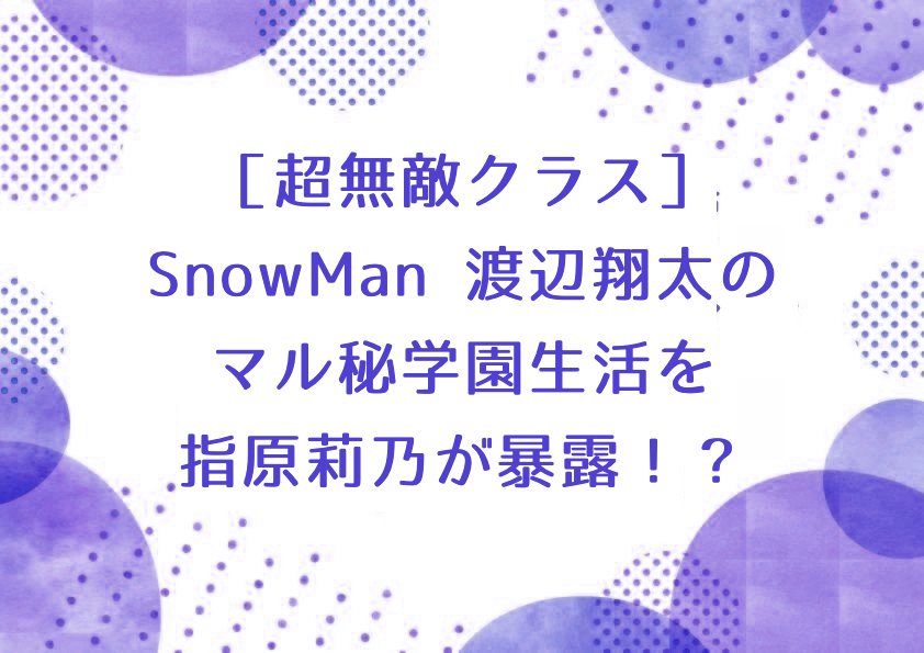 ［超無敵クラス］SnowMan 渡辺翔太のマル秘学園生活を指原莉乃が暴露！？