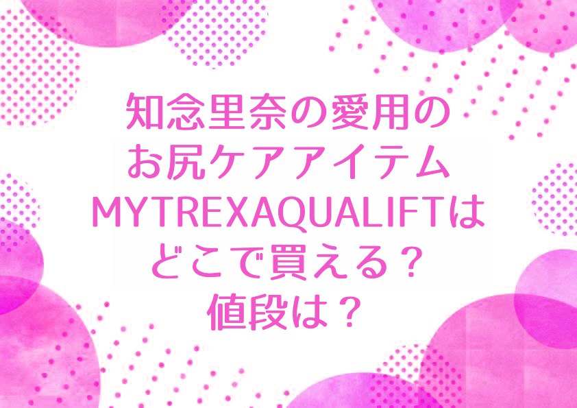 知念里奈の愛用のお尻ケアアイテムMYTREXAQUALIFTはどこで買える？値段は？