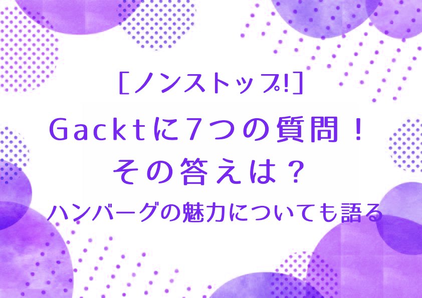 ［ノンストップ］Gacktに7つの質問！その答えは？ハンバーグの魅力についても語る！